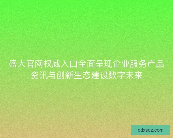 盛大官网权威入口全面呈现企业服务产品资讯与创新生态建设数字未来