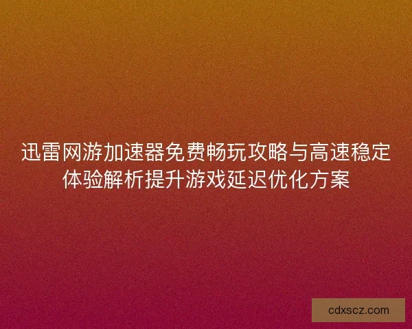 迅雷网游加速器免费畅玩攻略与高速稳定体验解析提升游戏延迟优化方案