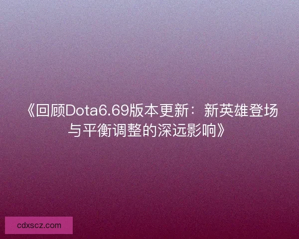 《回顾Dota6.69版本更新：新英雄登场与平衡调整的深远影响》
