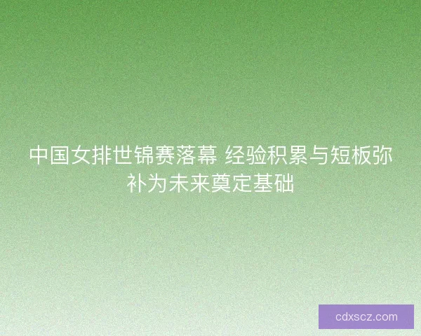 中国女排世锦赛落幕 经验积累与短板弥补为未来奠定基础