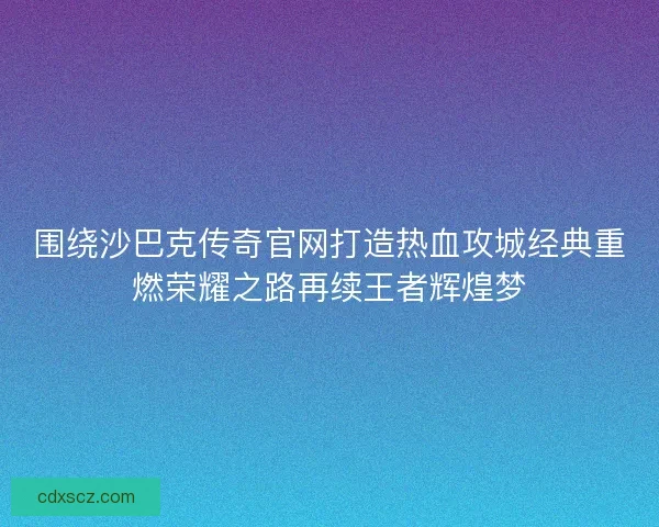 围绕沙巴克传奇官网打造热血攻城经典重燃荣耀之路再续王者辉煌梦