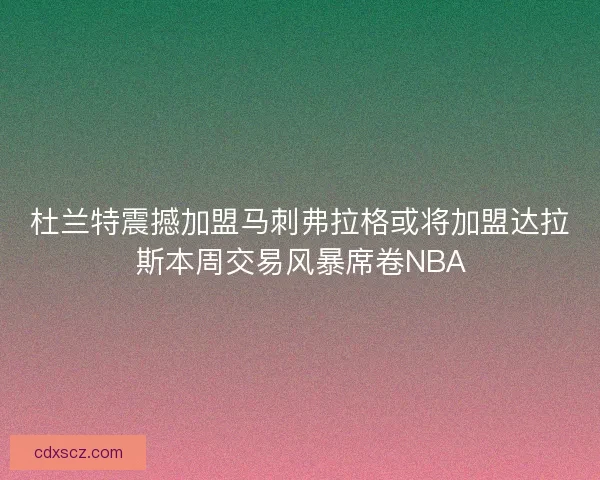杜兰特震撼加盟马刺弗拉格或将加盟达拉斯本周交易风暴席卷NBA
