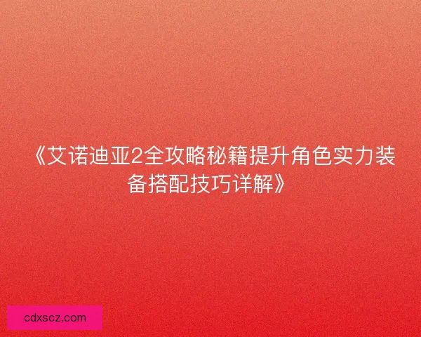 《艾诺迪亚2全攻略秘籍提升角色实力装备搭配技巧详解》